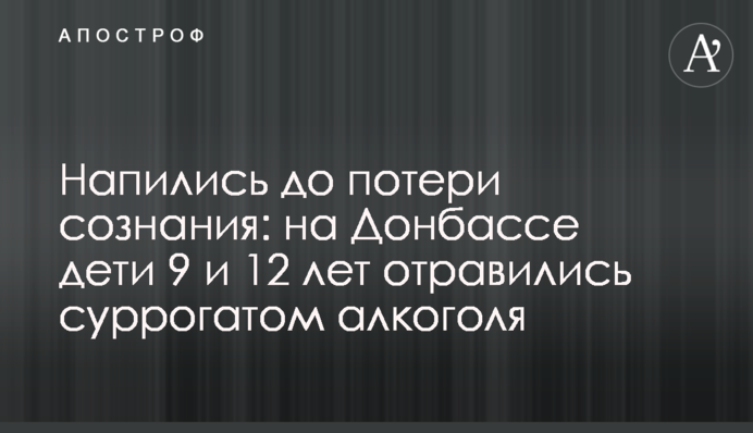Напились до потери сознания: на Донбассе дети 9 и 12 лет отравились суррогатом алкоголя