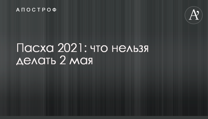 Пасха 2021: что нельзя делать 2 мая