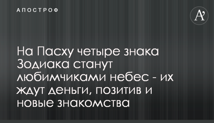 На Пасху четыре знака Зодиака станут любимчиками небес - их ждут деньги, позитив и новые знакомства