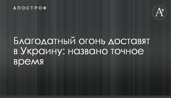 Благодатний вогонь доставлять в Україну: названо точний час