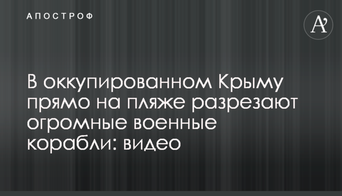 В окупованому Криму прямо на пляжі розрізають величезні військові кораблі: відео