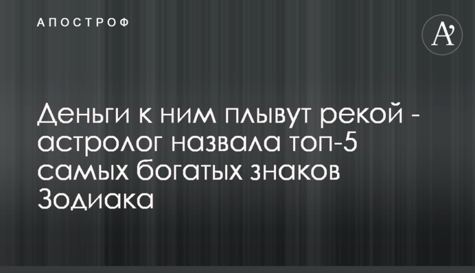 Деньги к ним плывут рекой - астролог назвала топ-5 самых богатых знаков Зодиака
