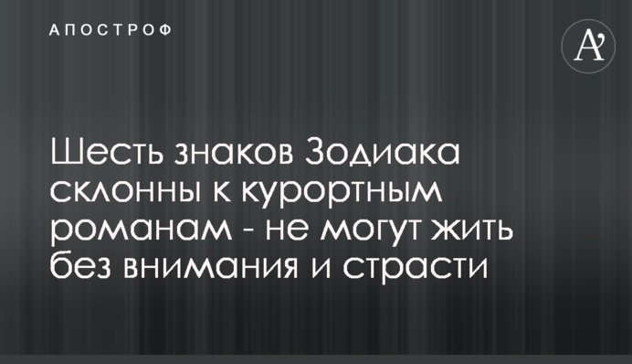 Шесть знаков Зодиака склонны к курортным романам - не могут жить без внимания и страсти