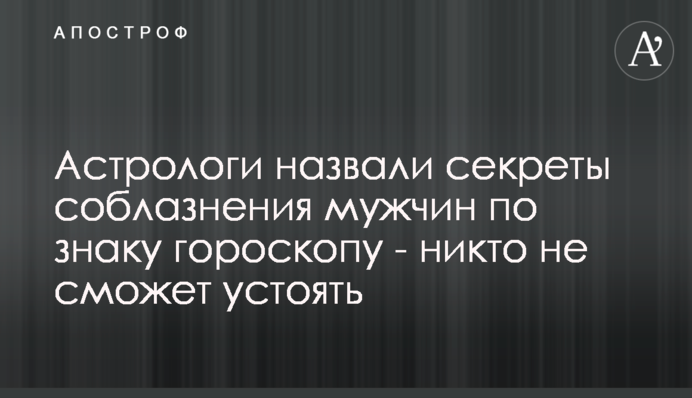 Астрологи назвали секрети зваблення чоловіків за знаком гороскопу - ніхто не зможе встояти