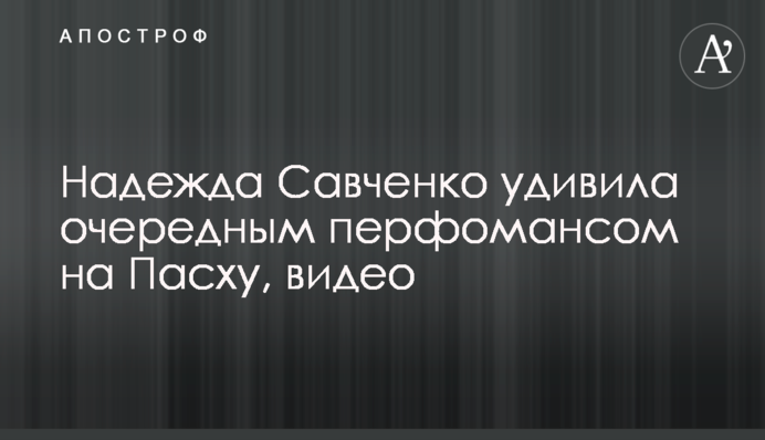 Надія Савченко здивувала черговим перформансом на Великдень, відео