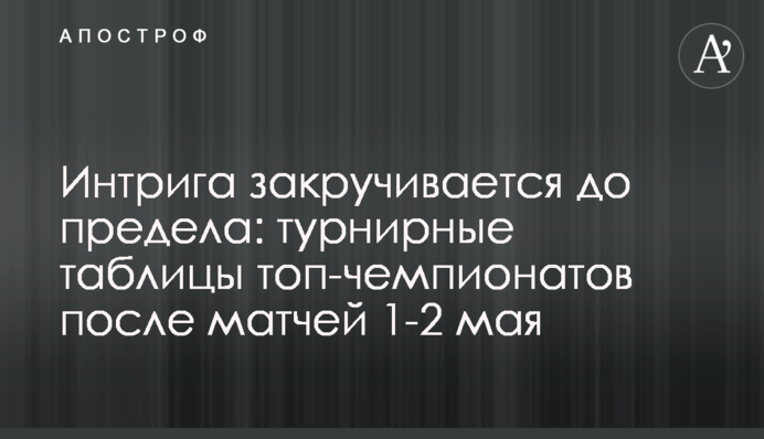 Интрига закручивается до предела: турнирные таблицы топ-чемпионатов после матчей 1-2 мая