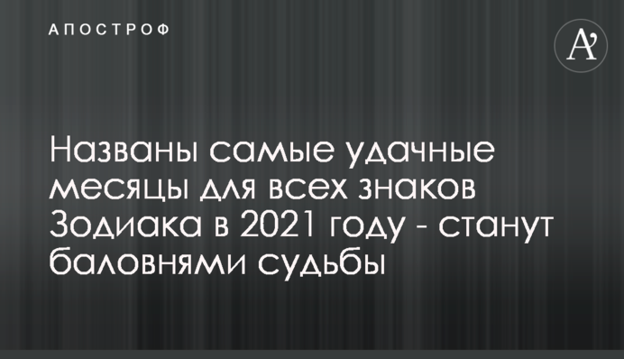 Названо найбільш вдалі місяці для всіх знаків Зодіаку в 2021 році - стануть улюбленцями долі