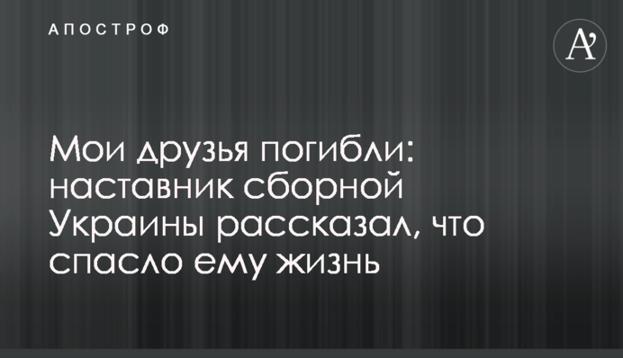 Мої друзі загинули: наставник збірної України розповів, що врятувало йому життя