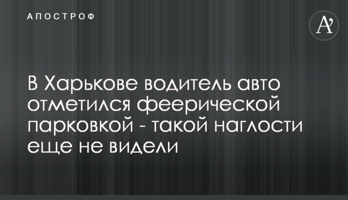 У Харкові водій авто відзначився феєричним паркуванням - такого нахабства ще не бачили