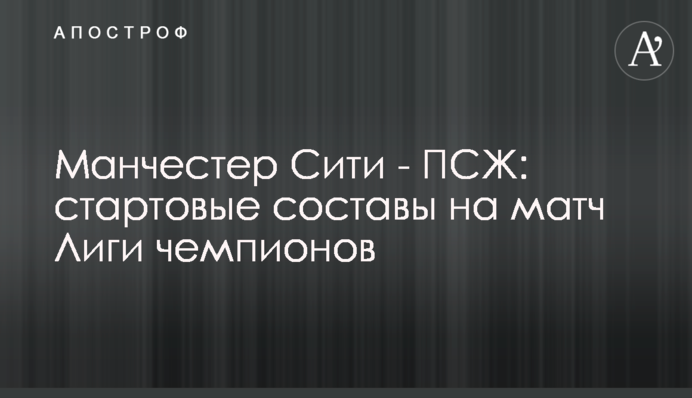 Зінченко в основі: стартові склади Манчестер Сіті - ПСЖ на матч Ліги чемпіонів