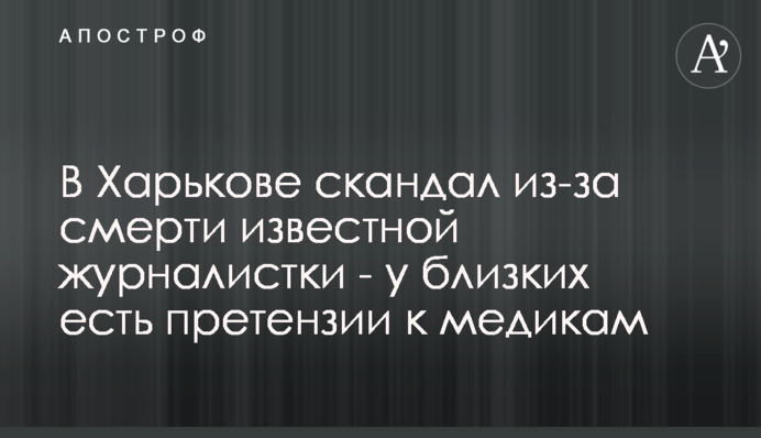 У Харкові скандал через смерть відомої журналістки - у близьких є претензії до медиків