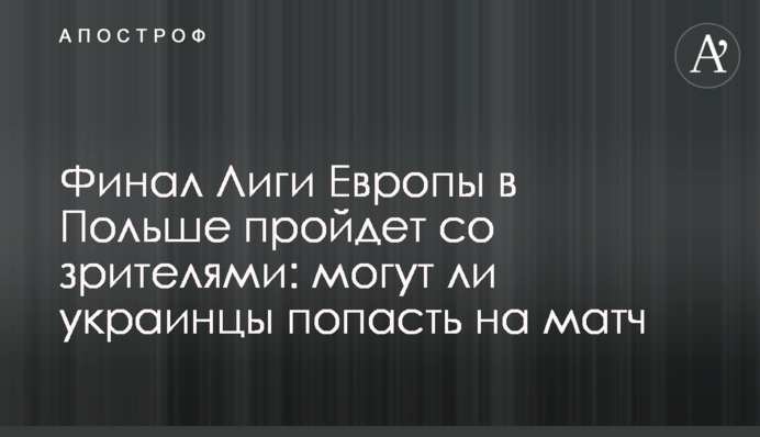 Финал Лиги Европы в Польше пройдет со зрителями: могут ли украинцы попасть на матч