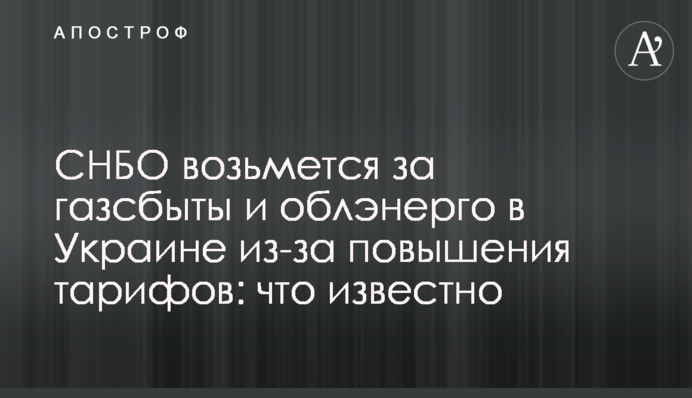 РНБО візьметься за газзбути і обленерго в Україні через підвищення тарифів: що відомо