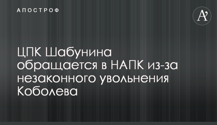 ЦПК Шабуніна звертається у НАЗК через незаконне звільнення Коболєва