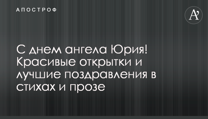 С днем ангела Юрия! Красивые открытки и лучшие поздравления в стихах и прозе