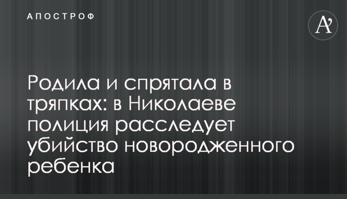 Народила і сховала в ганчірках: в Миколаєві поліція розслідує вбивство новонародженої дитини