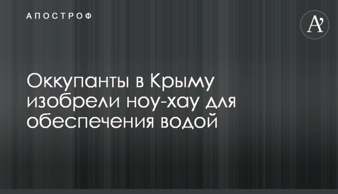 Окупанти в Криму винайшли ноу-хау для забезпечення водою