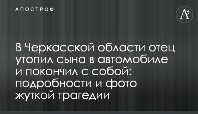 В Черкасской области отец утопил сына в автомобиле и  покончил с собой: подробности и фото жуткой трагедии