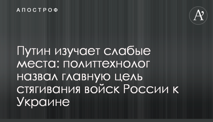 Путин изучает слабые места: политтехнолог назвал главную цель стягивания войск России к Украине