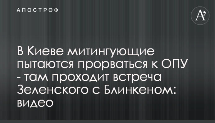 У Києві мітингувальники намагаються прорватися до ОПУ - там проходить зустріч Зеленського з Блінкеном: відео