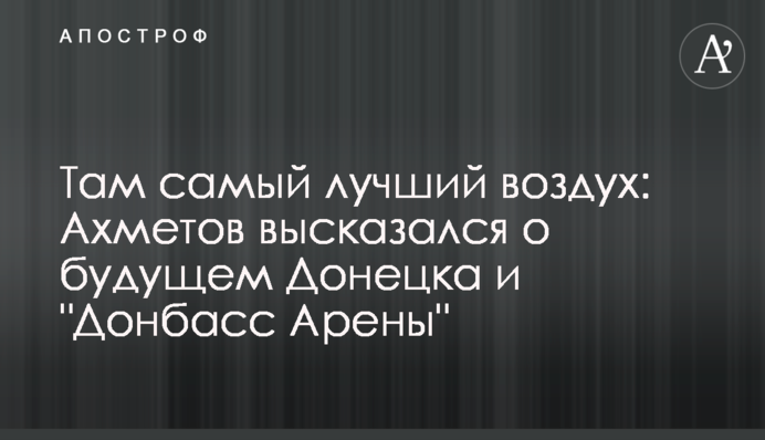 Там найкраще повітря: Ахметов висловився про майбутнє Донецька і 