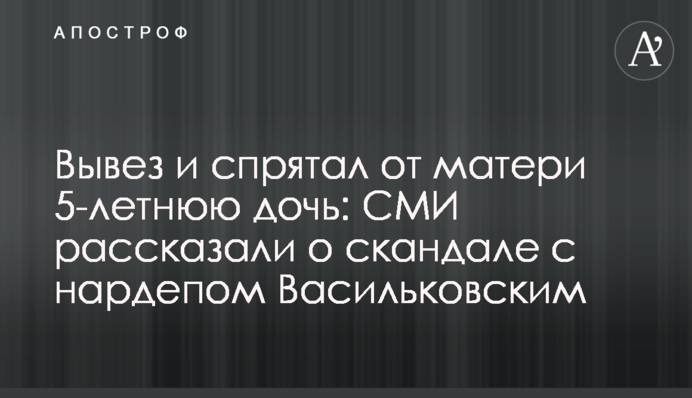 Вывез и спрятал от матери 5-летнюю дочь: СМИ рассказали о скандале с нардепом Васильковским