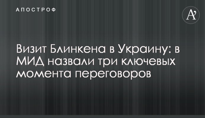 Візит Блінкена до України: в МЗС назвали три ключові моменти переговорів
