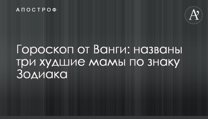 Гороскоп від Ванги: названі три найгірші мами по знаку Зодіаку