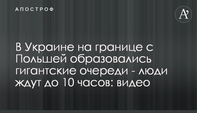 В Украине на границе с Польшей образовались гигантские очереди - люди ждут до 10 часов: видео