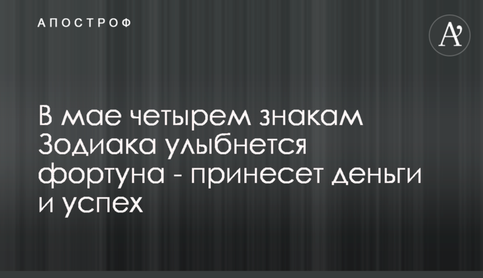 ​В мае четырем знакам Зодиака улыбнется фортуна - принесет деньги и успех