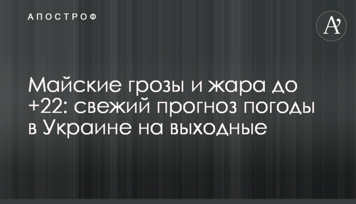 Майские грозы и жара до +22: свежий прогноз погоды в Украине на выходные