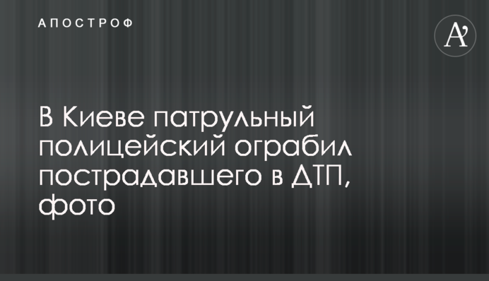 У Києві патрульний поліцейський пограбував потерпілого в ДТП, фото