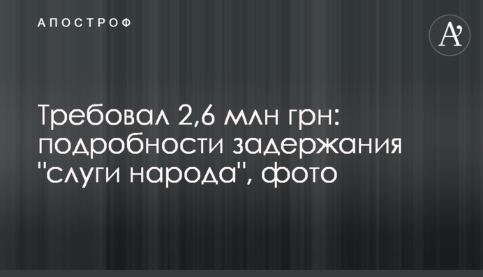 Требовал 2,6 млн грн: подробности задержания 