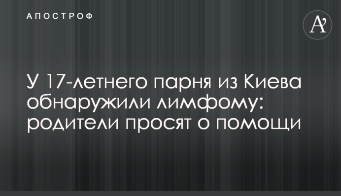 У 17-летнего парня из Киева обнаружили лимфому: родители просят о помощи