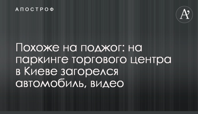 Схоже на підпал: на паркінгу торгового центру в Києві загорівся автомобіль, відео