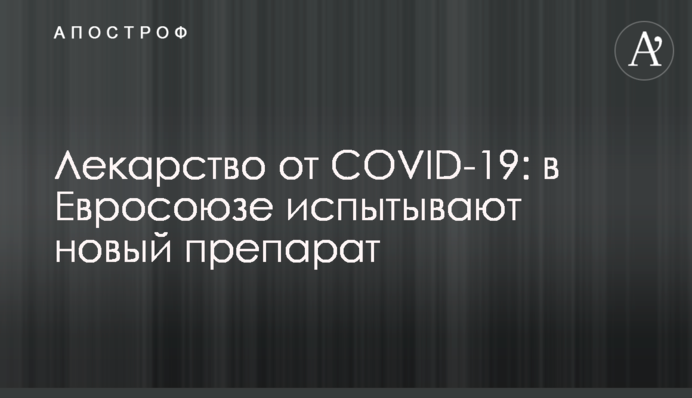 Ліки від COVID-19: в Євросоюзі випробовують новий препарат