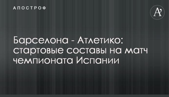 Барселона - Атлетіко: стартові склади на матч чемпіонату Іспанії