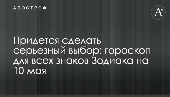 Доведеться зробити серйозний вибір: гороскоп для всіх знаків Зодіаку на 10 травня