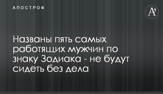 Названо п'ять найбільш працьовитих чоловіків за знаком Зодіаку - не сидітимуть, склавши руки