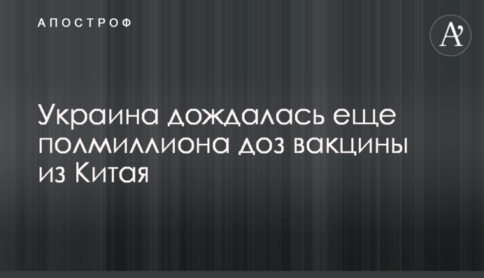 Украина дождалась еще полмиллиона доз вакцины из Китая