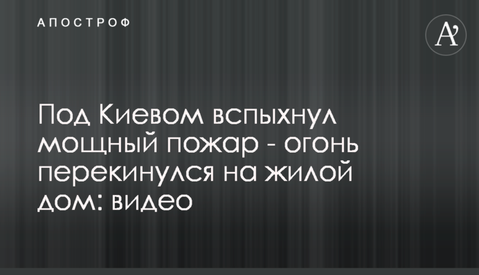 Под Киевом вспыхнул мощный пожар - огонь перекинулся на жилой дом: видео