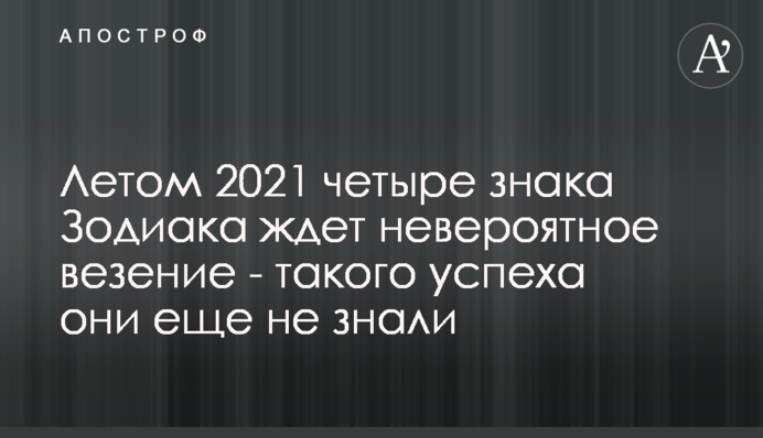 Летом 2021 четыре знака Зодиака ждет невероятное везение - такого успеха они еще не знали