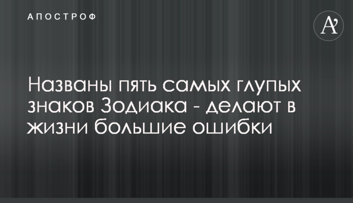 Названы пять самых глупых знаков Зодиака - делают в жизни большие ошибки