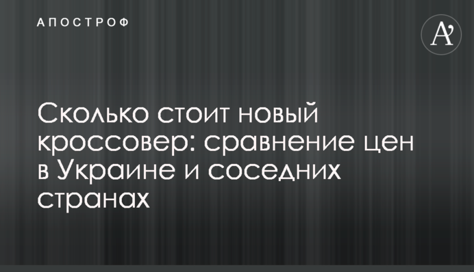 Скільки коштує новий кросовер: порівняння цін в Україні та сусідніх країнах