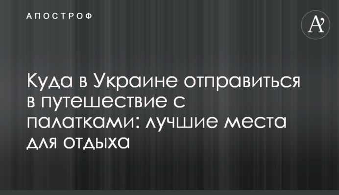 Куди в Україні відправитися в подорож з наметами: кращі місця для відпочинку