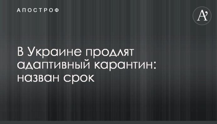 В Украине продлят адаптивный карантин: назван срок