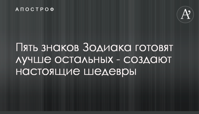 Пять знаков Зодиака готовят лучше остальных - создают настоящие шедевры