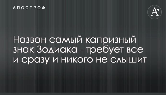 Назван самый капризный знак Зодиака - требует все и сразу и никого не слышит