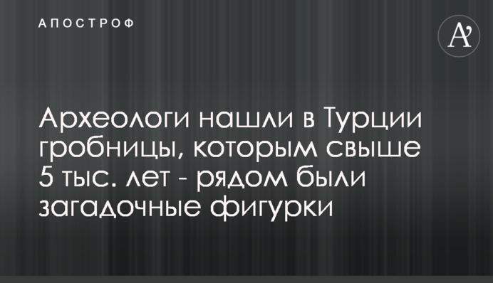 ​Археологи нашли в Турции гробницы, которым свыше 5 тыс. лет - рядом были загадочные фигурки