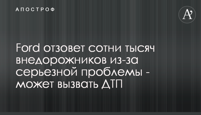 ​Ford отзовет сотни тысяч внедорожников из-за серьезной проблемы - может вызвать ДТП